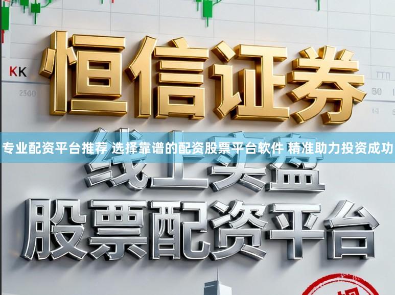 专业配资平台推荐 选择靠谱的配资股票平台软件 精准助力投资成功