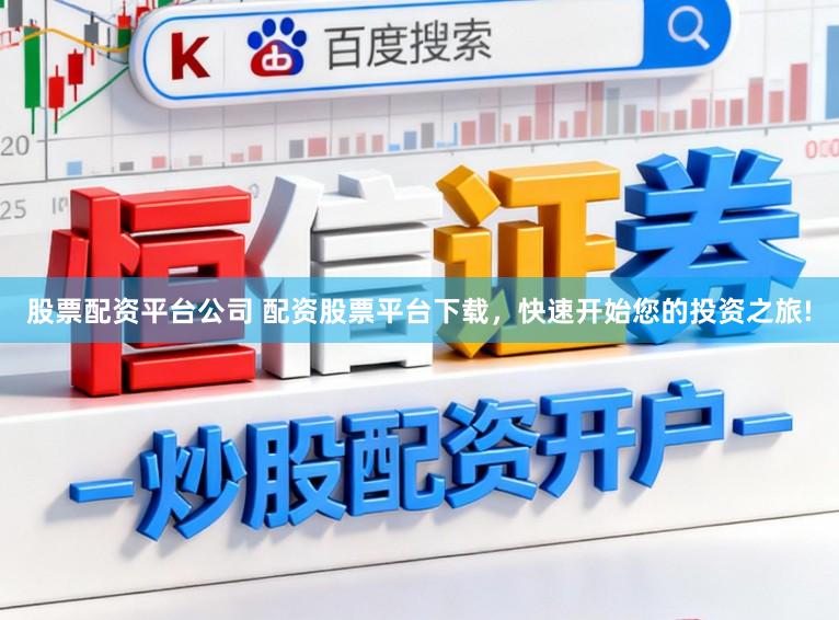 股票配资平台公司 配资股票平台下载，快速开始您的投资之旅!