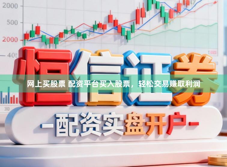 网上买股票 配资平台买入股票，轻松交易赚取利润