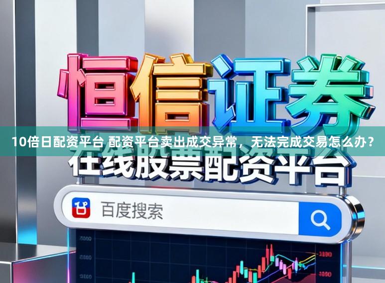 10倍日配资平台 配资平台卖出成交异常，无法完成交易怎么办？