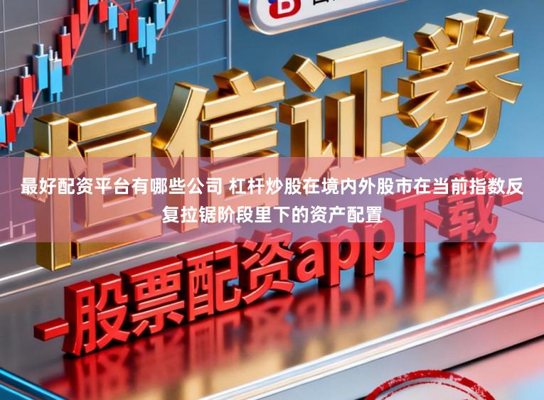 最好配资平台有哪些公司 杠杆炒股在境内外股市在当前指数反复拉锯阶段里下的资产配置