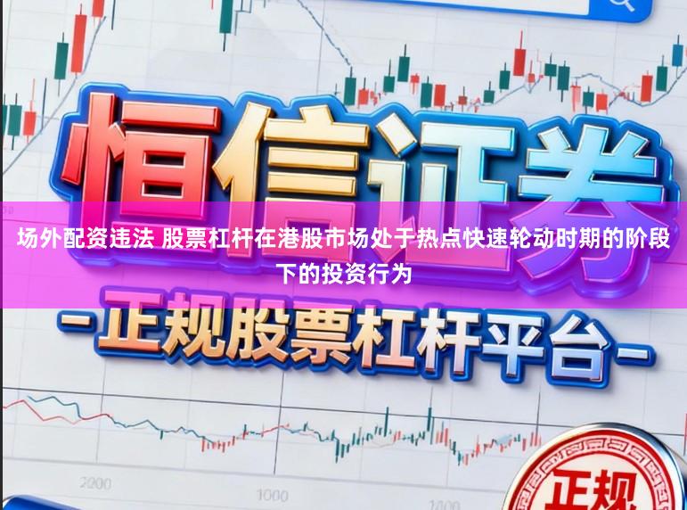 场外配资违法 股票杠杆在港股市场处于热点快速轮动时期的阶段下的投资行为