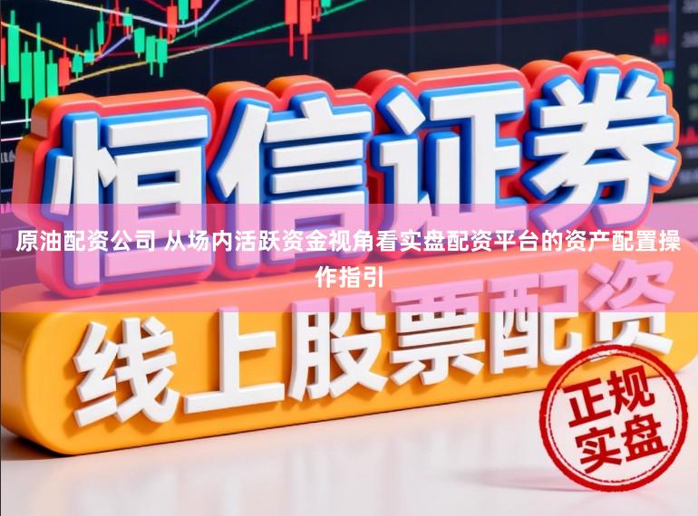 原油配资公司 从场内活跃资金视角看实盘配资平台的资产配置操作指引