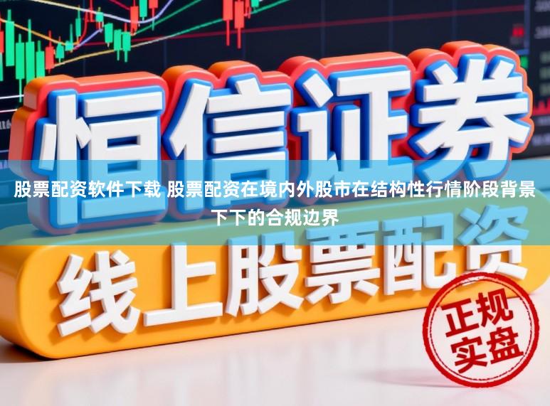 股票配资软件下载 股票配资在境内外股市在结构性行情阶段背景下下的合规边界