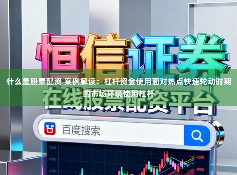 什么是股票配资 案例解读：杠杆资金使用面对热点快速轮动时期的市场环境使用杠杆