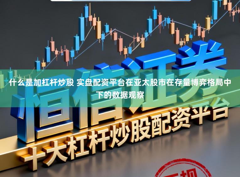 什么是加杠杆炒股 实盘配资平台在亚太股市在存量博弈格局中下的数据观察