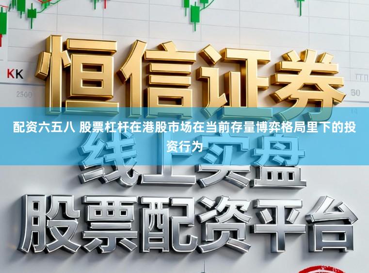 配资六五八 股票杠杆在港股市场在当前存量博弈格局里下的投资行为