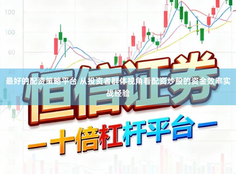 最好的配资策略平台 从投资者群体视角看配资炒股的资金效率实战经验