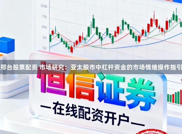 邢台股票配资 市场研究：亚太股市中杠杆资金的市场情绪操作指引