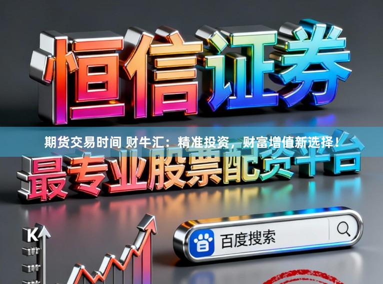 期货交易时间 财牛汇：精准投资，财富增值新选择！