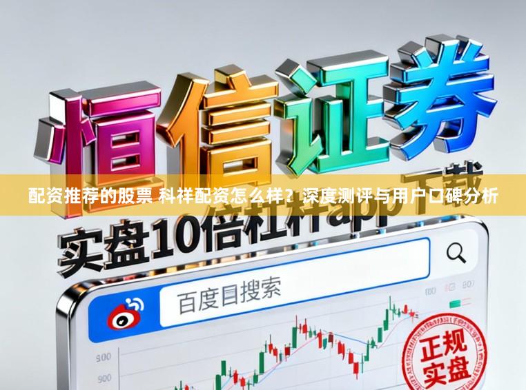 配资推荐的股票 科祥配资怎么样？深度测评与用户口碑分析