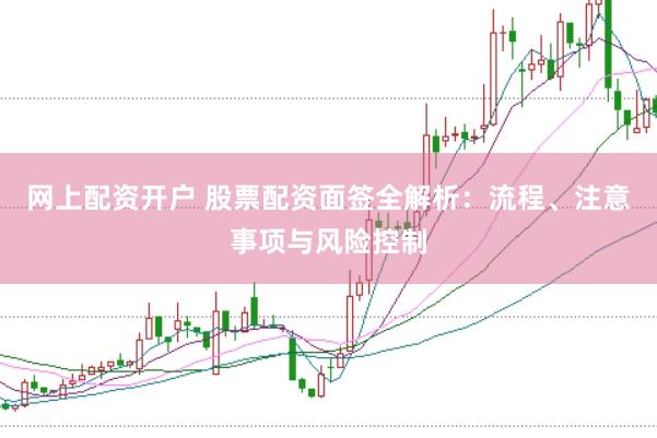网上配资开户 股票配资面签全解析：流程、注意事项与风险控制