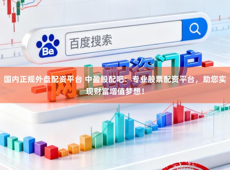 国内正规外盘配资平台 中盈股配吧：专业股票配资平台，助您实现财富增值梦想！