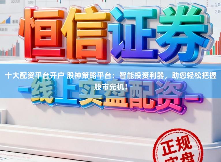 十大配资平台开户 股神策略平台：智能投资利器，助您轻松把握股市先机！