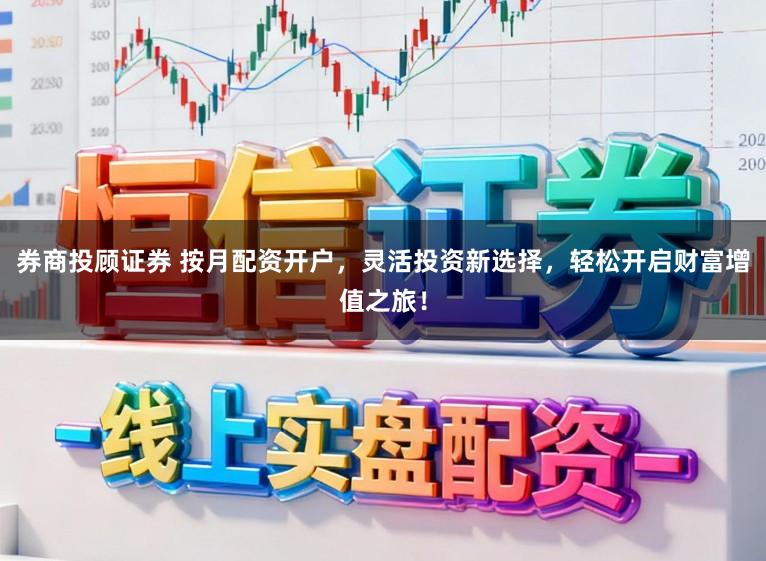 券商投顾证券 按月配资开户，灵活投资新选择，轻松开启财富增值之旅！