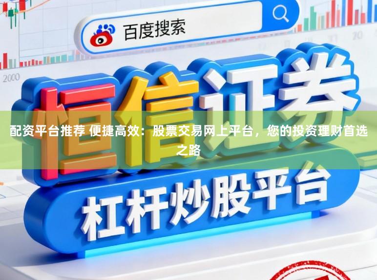 配资平台推荐 便捷高效：股票交易网上平台，您的投资理财首选之路