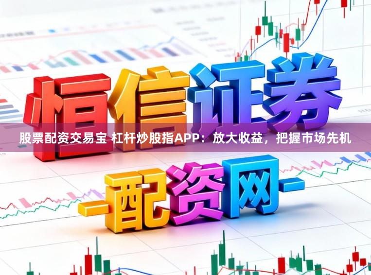 股票配资交易宝 杠杆炒股指APP:放大收益,把握市场先机