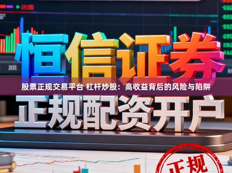 股票正规交易平台 杠杆炒股：高收益背后的风险与陷阱