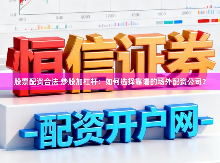 股票配资合法 炒股加杠杆：如何选择靠谱的场外配资公司？