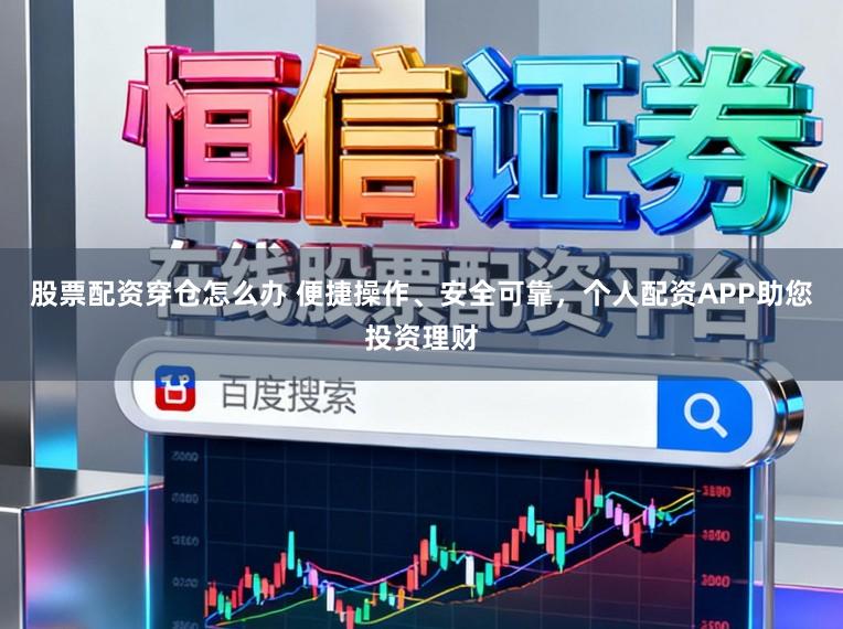 股票配资穿仓怎么办 便捷操作、安全可靠，个人配资APP助您投资理财