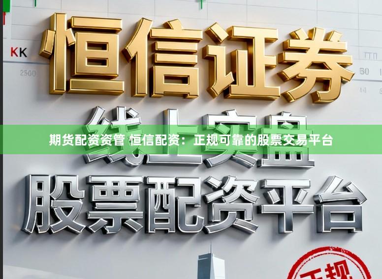 期货配资资管 恒信配资：正规可靠的股票交易平台