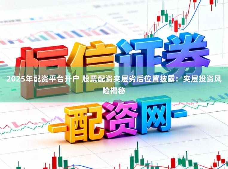 2025年配资平台开户 股票配资夹层劣后位置披露：夹层投资风险揭秘