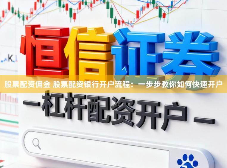 股票配资佣金 股票配资银行开户流程：一步步教你如何快速开户