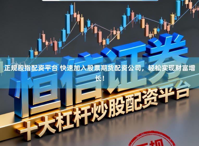 正规股指配资平台 快速加入股票期货配资公司，轻松实现财富增长！