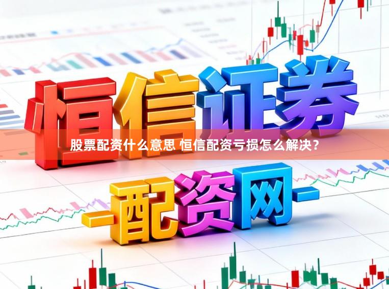 股票配资什么意思 恒信配资亏损怎么解决?