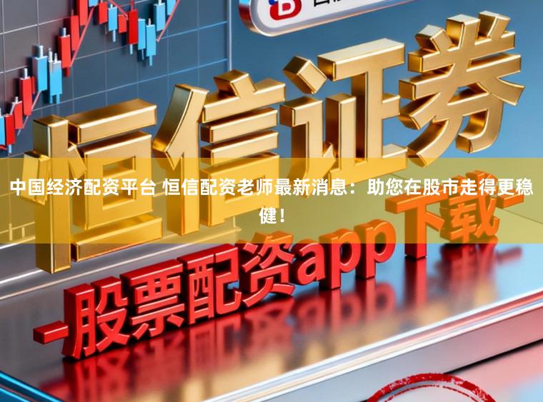 中国经济配资平台 恒信配资老师最新消息：助您在股市走得更稳健！