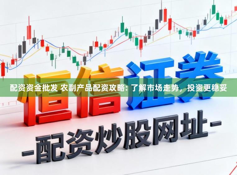配资资金批发 农副产品配资攻略: 了解市场走势，投资更稳妥