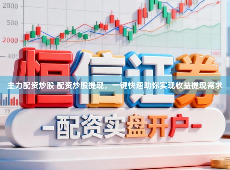 主力配资炒股 配资炒股提现，一键快速助你实现收益提现需求