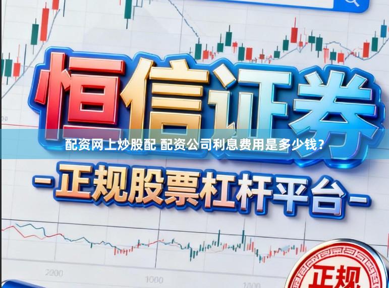 配资网上炒股配 配资公司利息费用是多少钱？