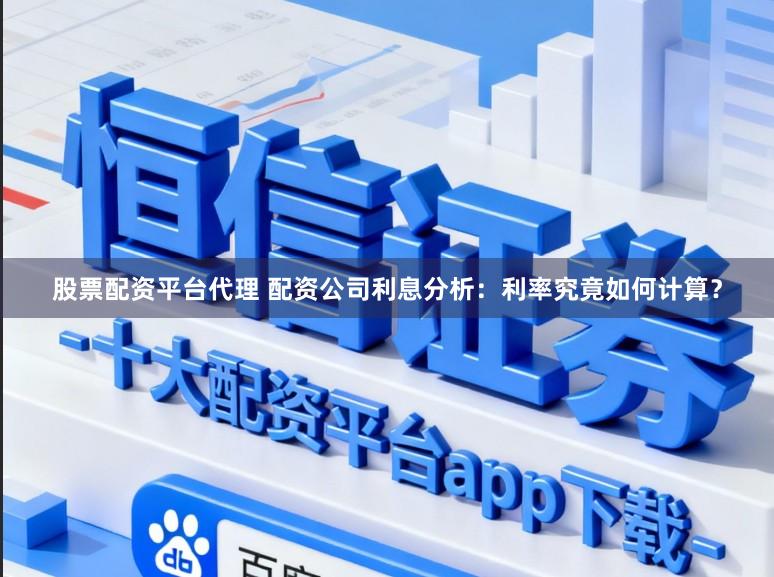 股票配资平台代理 配资公司利息分析：利率究竟如何计算？