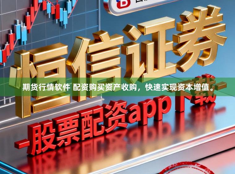 期货行情软件 配资购买资产收购，快速实现资本增值。