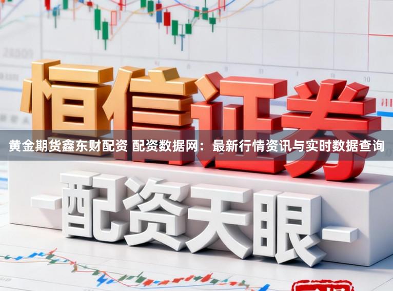 黄金期货鑫东财配资 配资数据网：最新行情资讯与实时数据查询