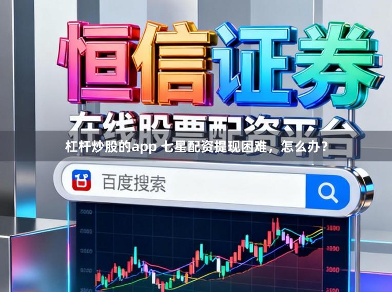 杠杆炒股的app 七星配资提现困难，怎么办？
