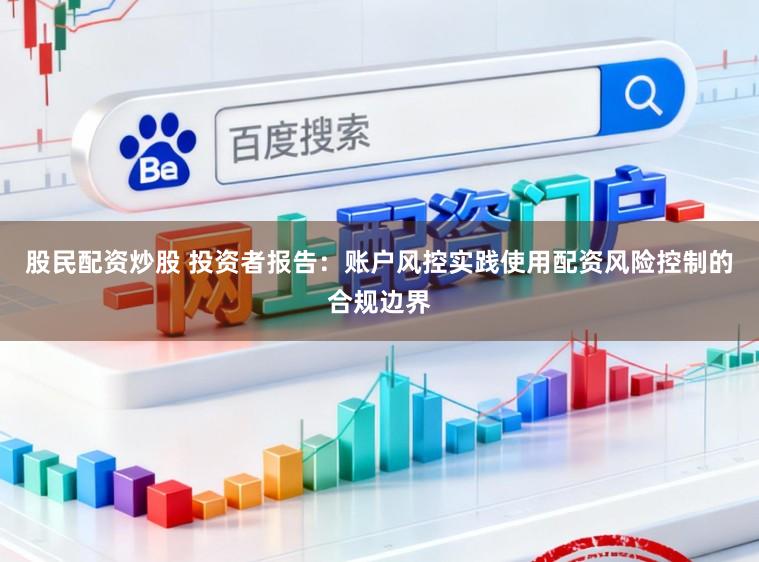 股民配资炒股 投资者报告：账户风控实践使用配资风险控制的合规边界