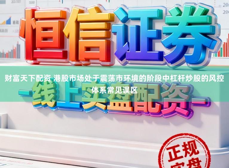 财富天下配资 港股市场处于震荡市环境的阶段中杠杆炒股的风控体系常见误区