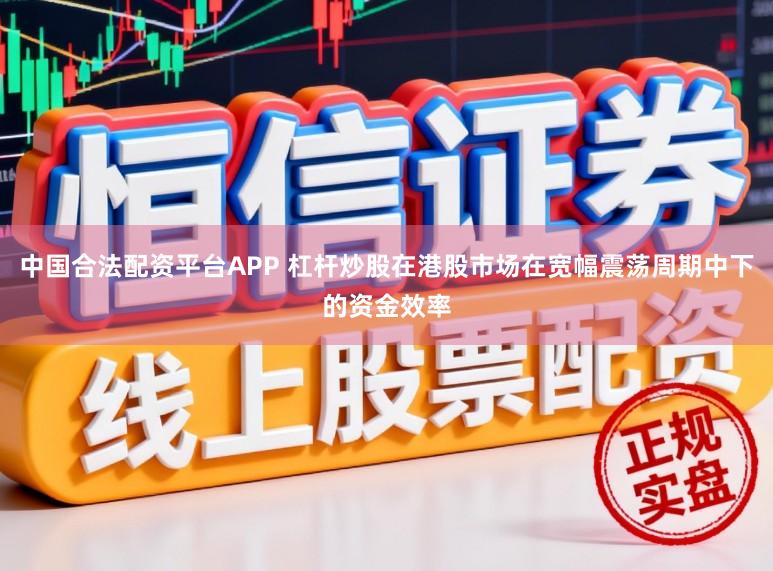 中国合法配资平台APP 杠杆炒股在港股市场在宽幅震荡周期中下的资金效率