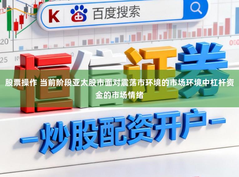 股票操作 当前阶段亚太股市面对震荡市环境的市场环境中杠杆资金的市场情绪