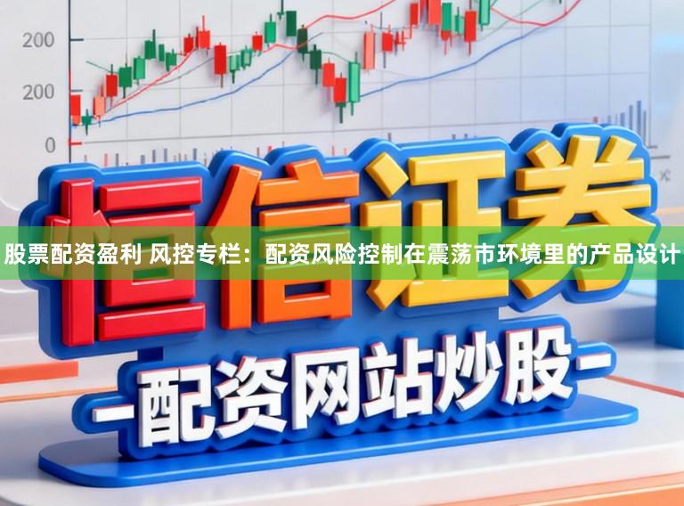 股票配资盈利 风控专栏：配资风险控制在震荡市环境里的产品设计