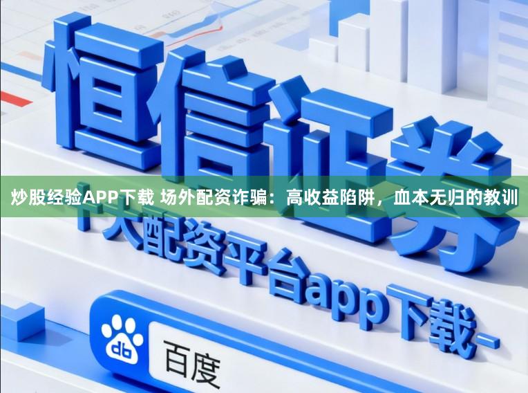 炒股经验APP下载 场外配资诈骗：高收益陷阱，血本无归的教训