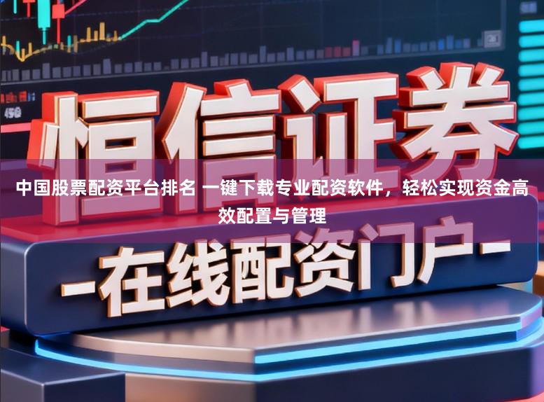 中国股票配资平台排名 一键下载专业配资软件，轻松实现资金高效配置与管理