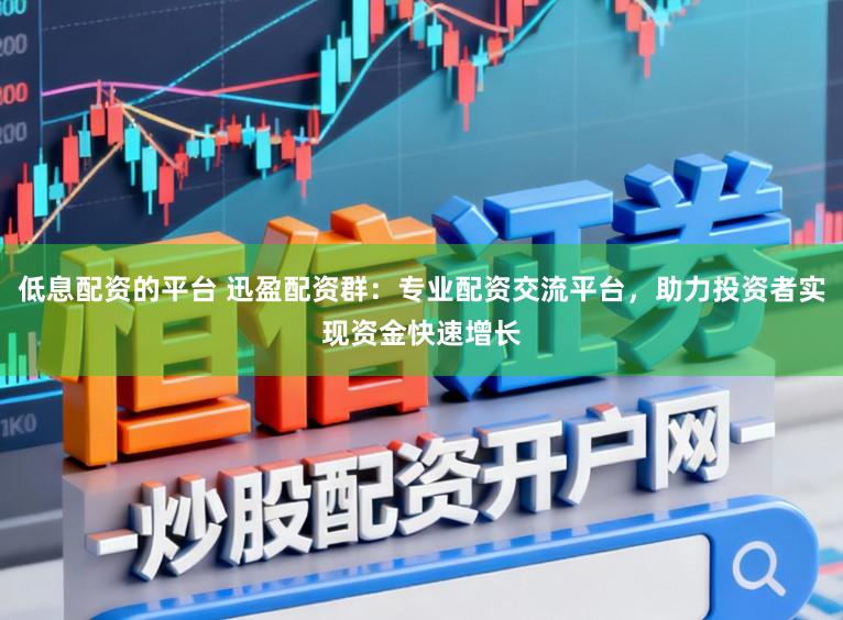 低息配资的平台 迅盈配资群：专业配资交流平台，助力投资者实现资金快速增长