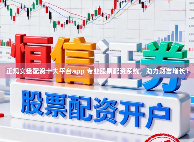 正规实盘配资十大平台app 专业股票配资系统，助力财富增长！