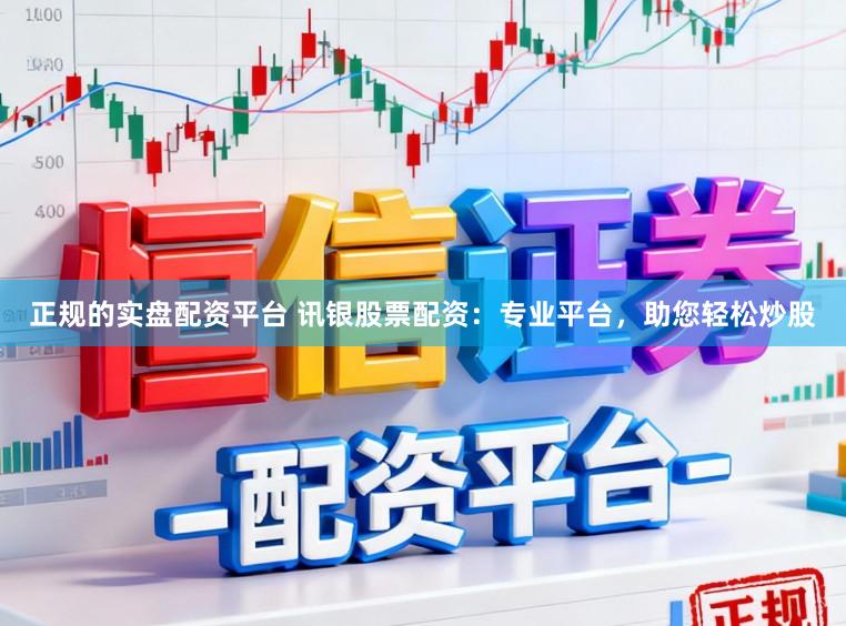 正规的实盘配资平台 讯银股票配资:专业平台,助您轻松炒股