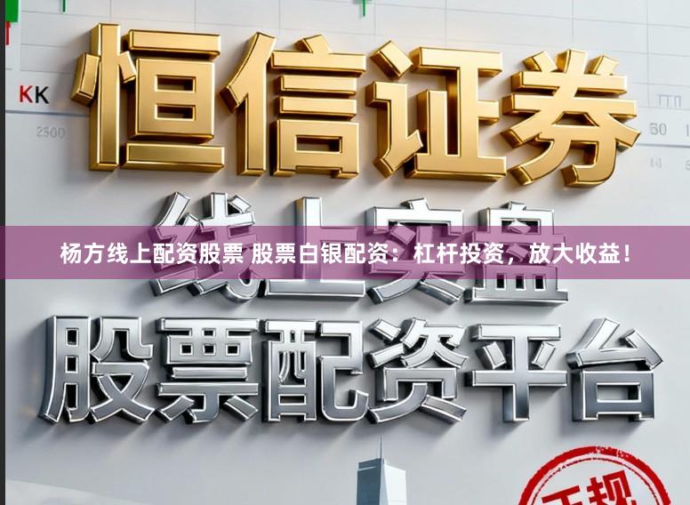 杨方线上配资股票 股票白银配资：杠杆投资，放大收益！