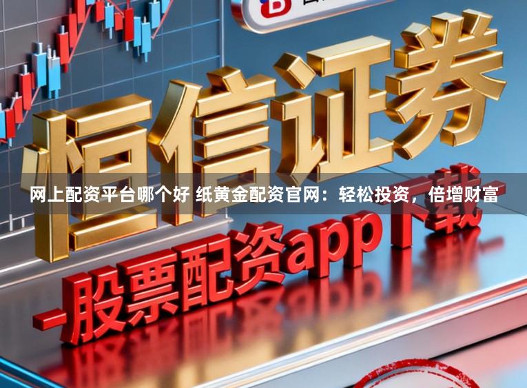 网上配资平台哪个好 纸黄金配资官网：轻松投资，倍增财富