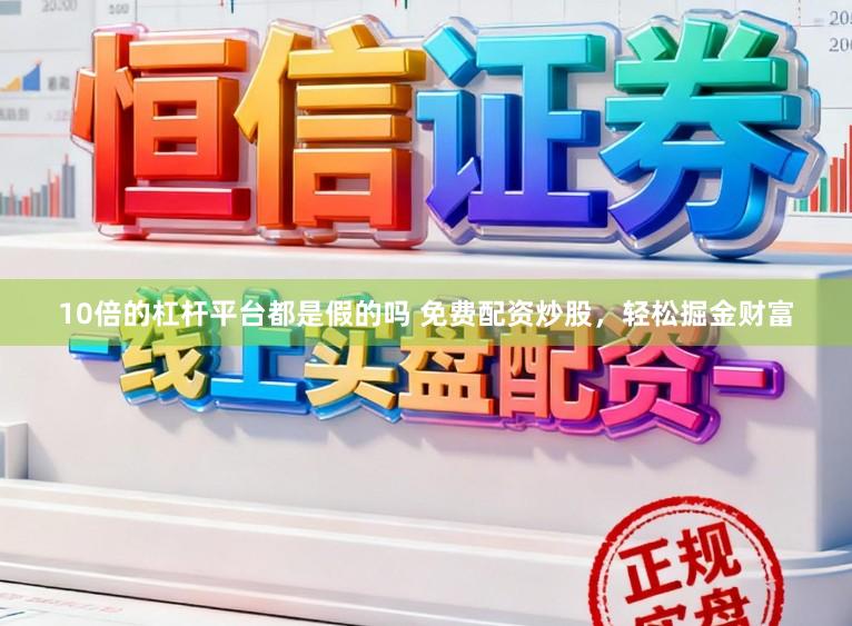 10倍的杠杆平台都是假的吗 免费配资炒股，轻松掘金财富
